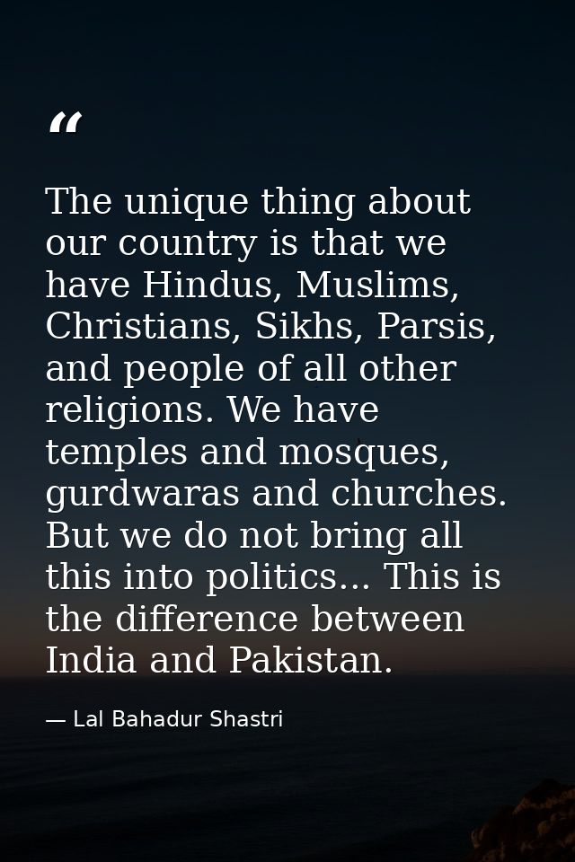 The unique thing about our country is that we have Hindus, Muslims, Christians, Sikhs, Parsis, and people of all other r — Lal Bahadur Shastri