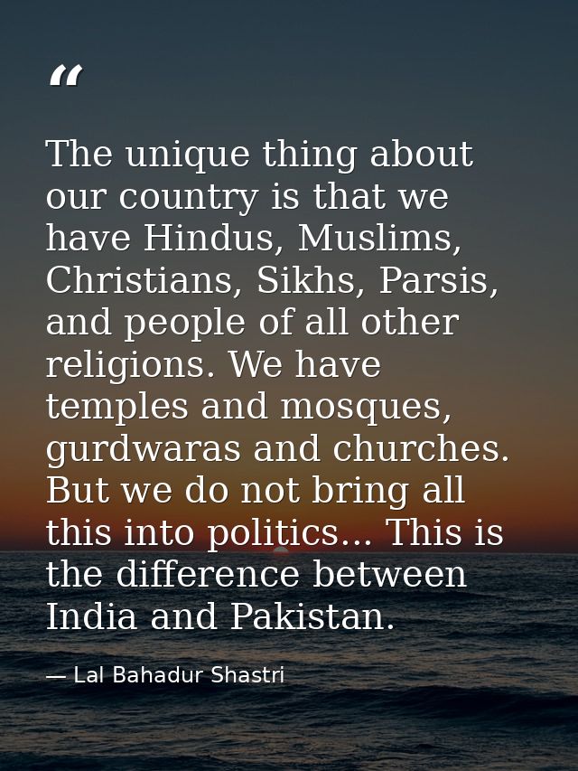 The unique thing about our country is that we have Hindus, Muslims, Christians, Sikhs, Parsis, and people of all other r — Lal Bahadur Shastri