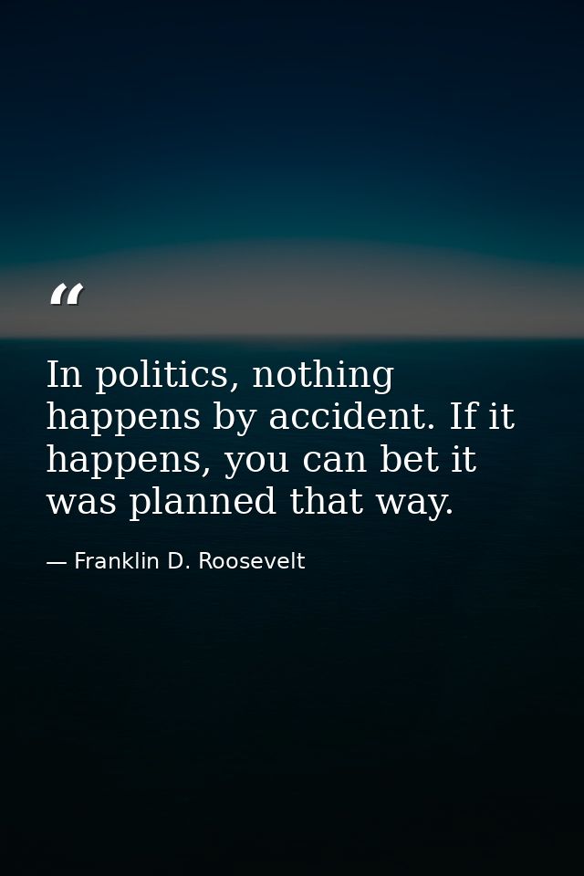 In politics, nothing happens by accident. If it happens, you can bet it was planned that way. — Franklin D. Roosevelt