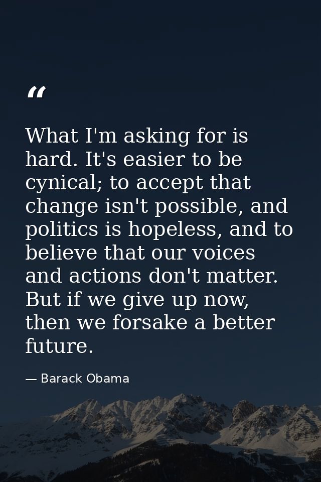 What I'm asking for is hard. It's easier to be cynical; to accept that change isn't possible, and politics is hopeless,  — Barack Obama