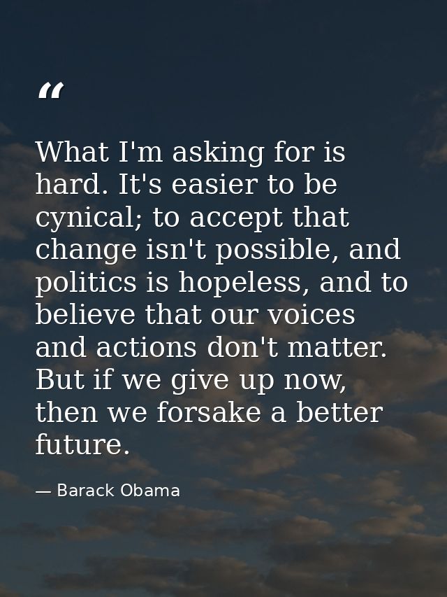 What I'm asking for is hard. It's easier to be cynical; to accept that change isn't possible, and politics is hopeless,  — Barack Obama
