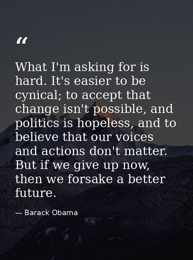 What I'm asking for is hard. It's easier to be cynical; to accept that change isn't possible, and politics is hopeless,  — Barack Obama