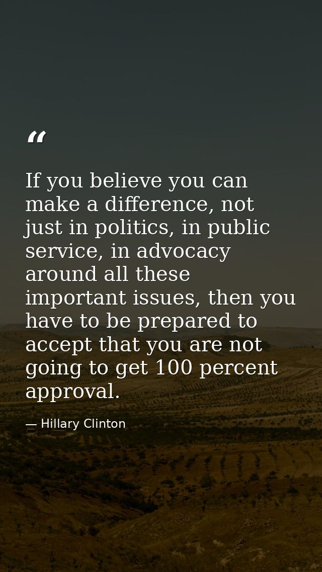 If you believe you can make a difference, not just in politics, in public service, in advocacy around all these importan — Hillary Clinton