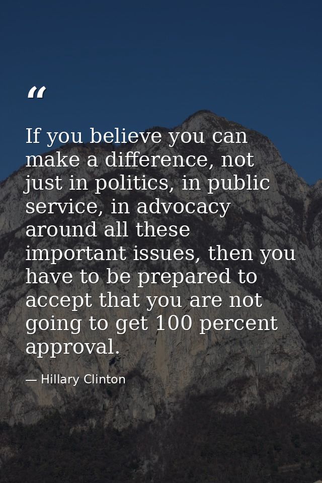 If you believe you can make a difference, not just in politics, in public service, in advocacy around all these importan — Hillary Clinton