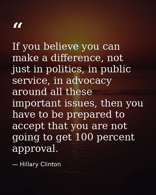 If you believe you can make a difference, not just in politics, in public service, in advocacy around all these importan — Hillary Clinton