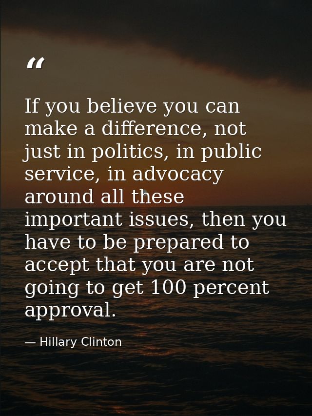 If you believe you can make a difference, not just in politics, in public service, in advocacy around all these importan — Hillary Clinton