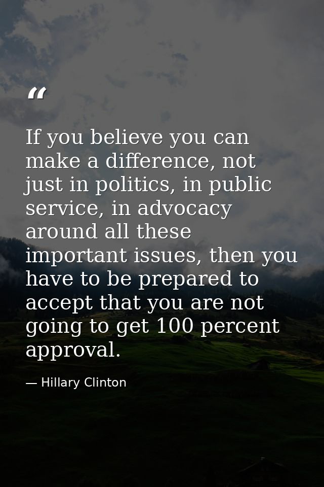 If you believe you can make a difference, not just in politics, in public service, in advocacy around all these importan — Hillary Clinton