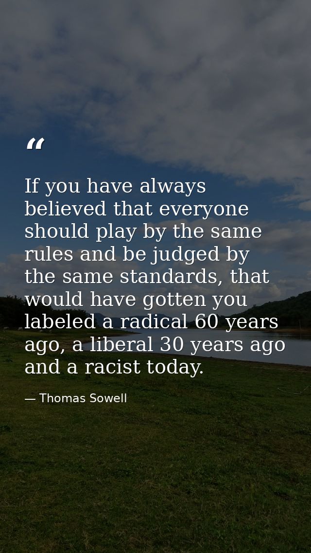 If you have always believed that everyone should play by the same rules and be judged by the same standards, that would  — Thomas Sowell