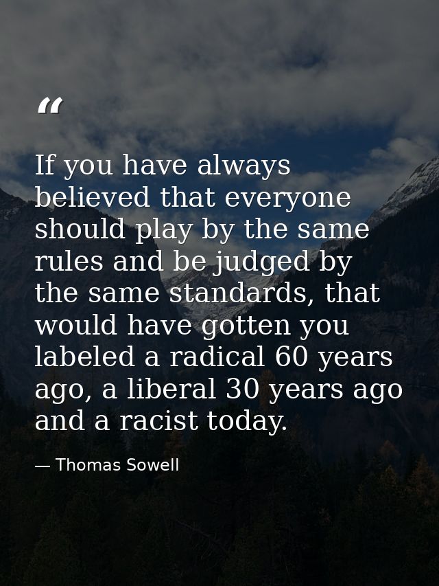 If you have always believed that everyone should play by the same rules and be judged by the same standards, that would  — Thomas Sowell