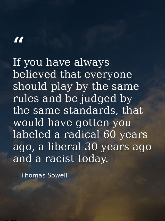If you have always believed that everyone should play by the same rules and be judged by the same standards, that would  — Thomas Sowell