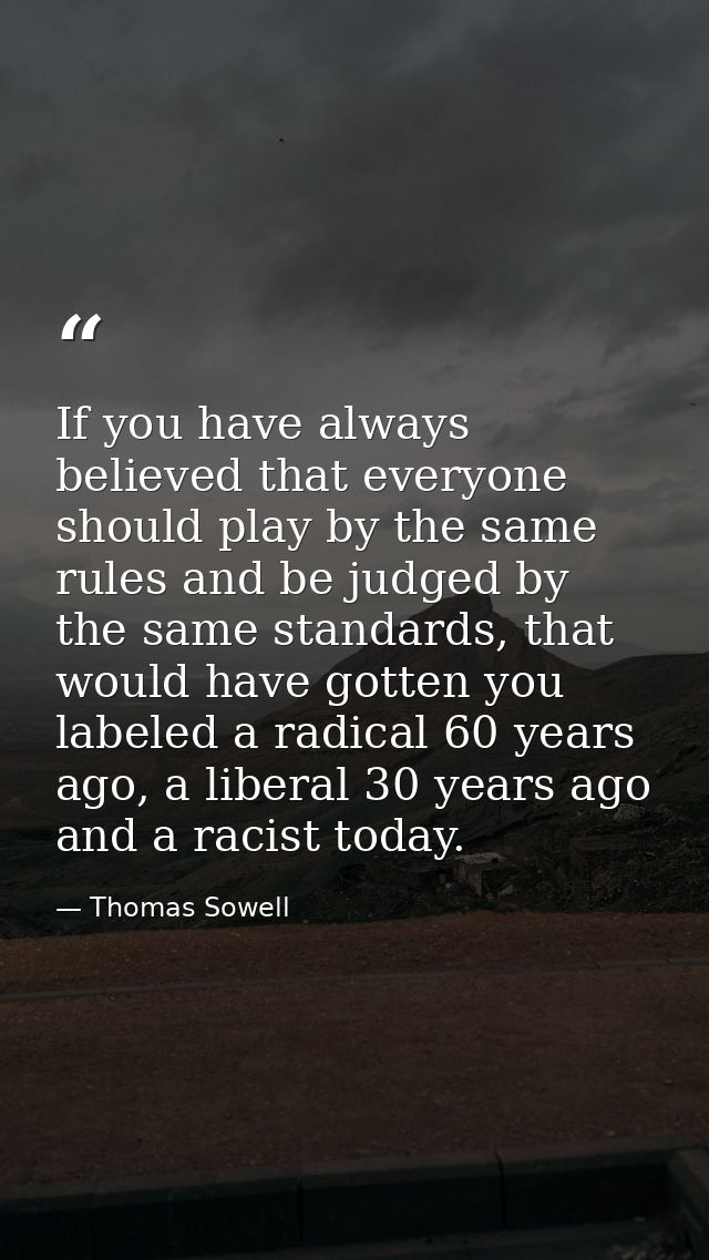 If you have always believed that everyone should play by the same rules and be judged by the same standards, that would  — Thomas Sowell