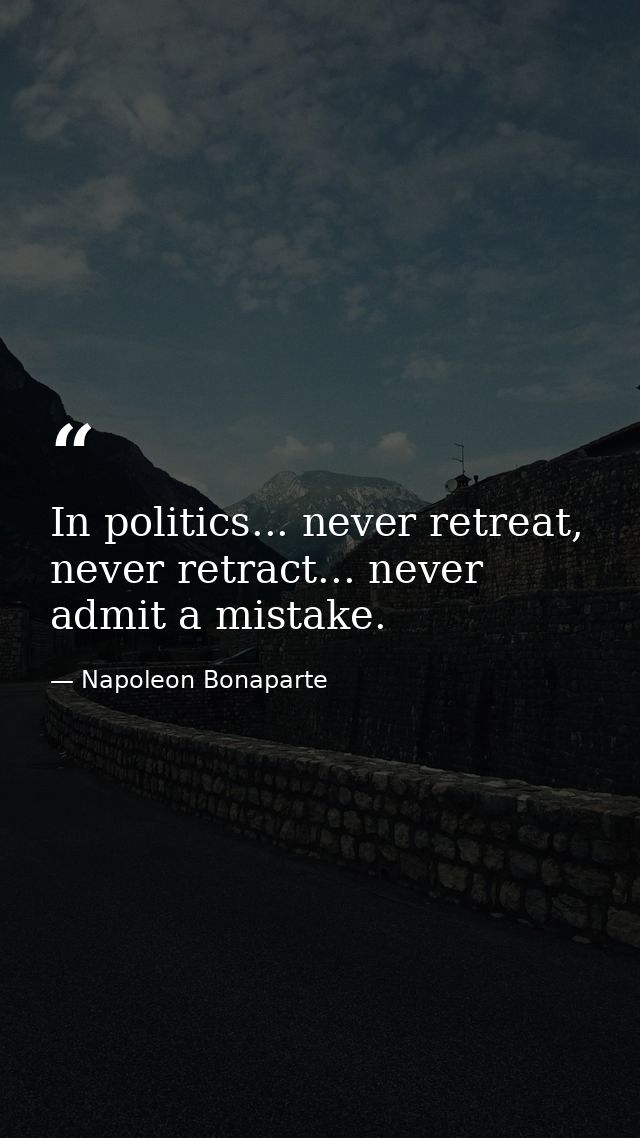 In politics... never retreat, never retract... never admit a mistake. — Napoleon Bonaparte