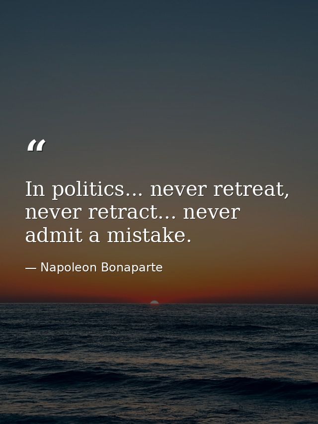 In politics... never retreat, never retract... never admit a mistake. — Napoleon Bonaparte