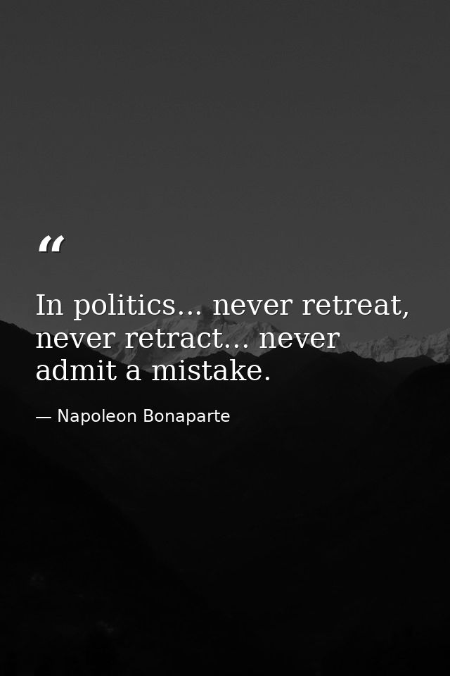 In politics... never retreat, never retract... never admit a mistake. — Napoleon Bonaparte