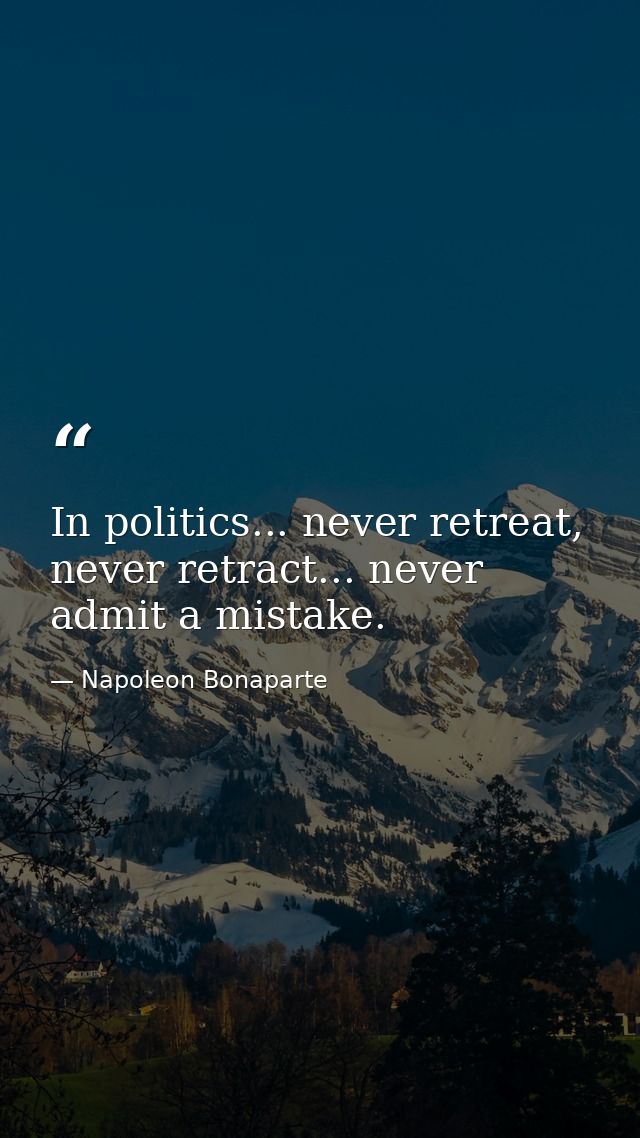 In politics... never retreat, never retract... never admit a mistake. — Napoleon Bonaparte
