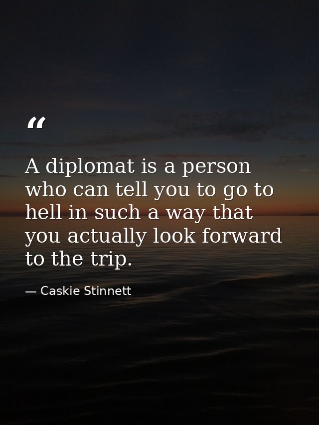 A diplomat is a person who can tell you to go to hell in such a way that you actually look forward to the trip. — Caskie Stinnett