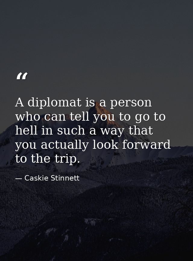 A diplomat is a person who can tell you to go to hell in such a way that you actually look forward to the trip. — Caskie Stinnett