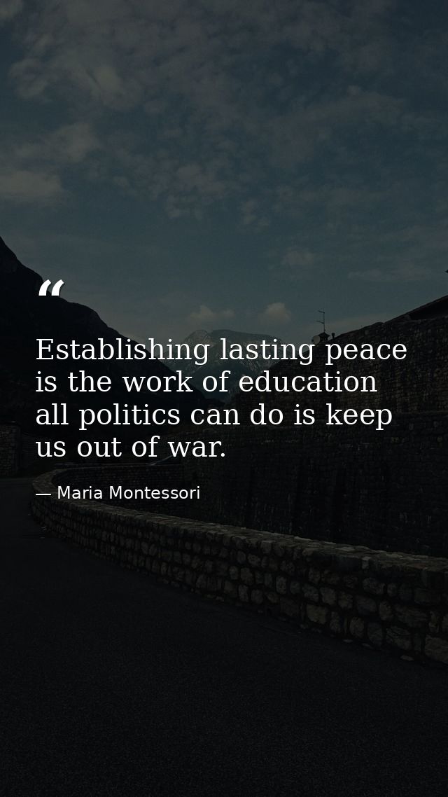 Establishing lasting peace is the work of education all politics can do is keep us out of war. — Maria Montessori