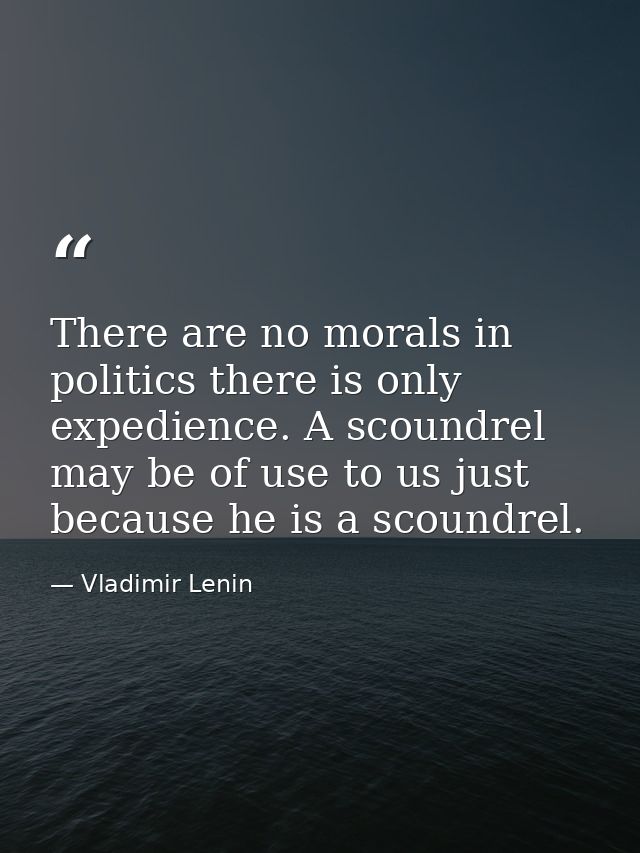 There are no morals in politics there is only expedience. A scoundrel may be of use to us just because he is a scoundrel — Vladimir Lenin
