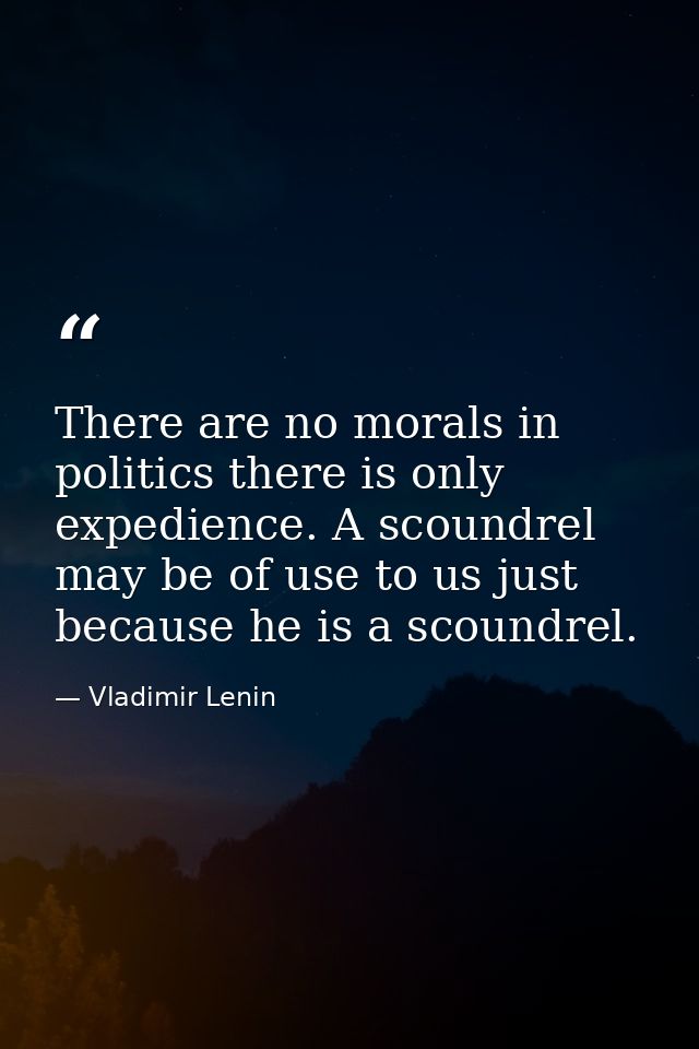 There are no morals in politics there is only expedience. A scoundrel may be of use to us just because he is a scoundrel — Vladimir Lenin