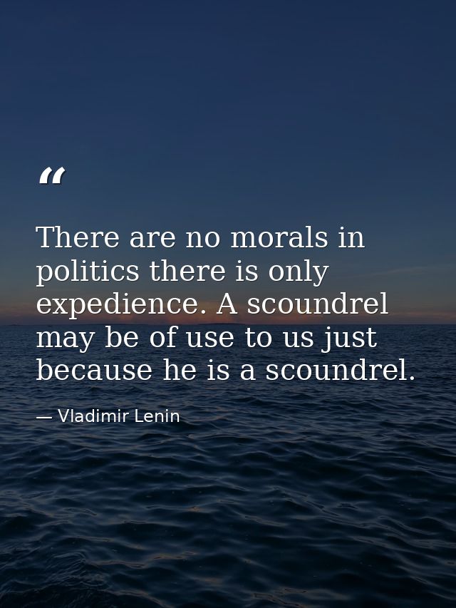 There are no morals in politics there is only expedience. A scoundrel may be of use to us just because he is a scoundrel — Vladimir Lenin