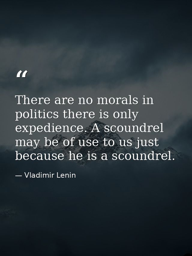 There are no morals in politics there is only expedience. A scoundrel may be of use to us just because he is a scoundrel — Vladimir Lenin