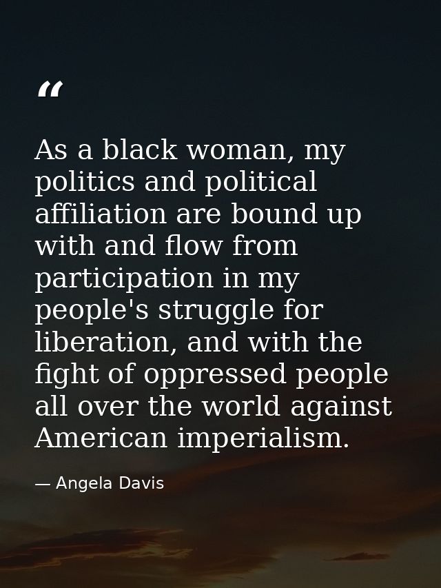 As a black woman, my politics and political affiliation are bound up with and flow from participation in my people's str — Angela Davis