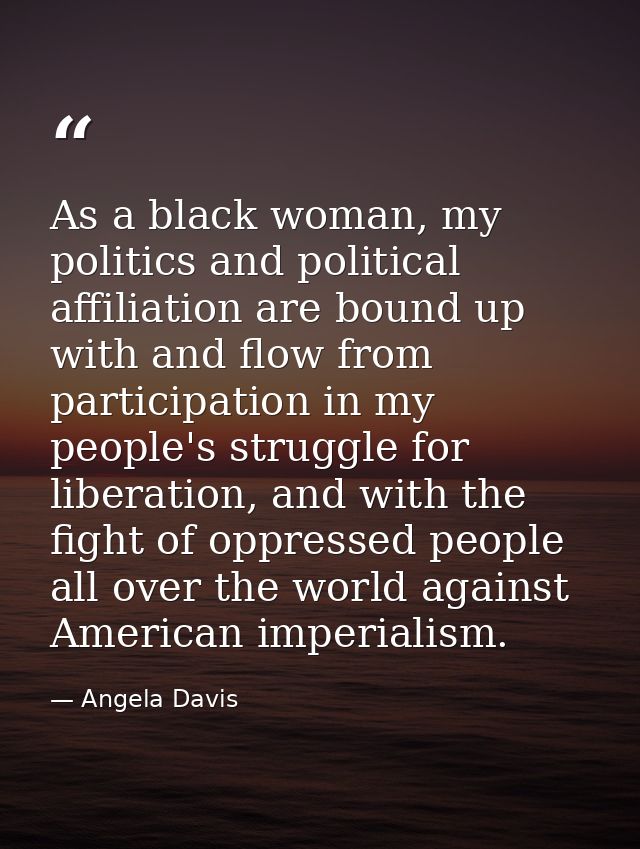 As a black woman, my politics and political affiliation are bound up with and flow from participation in my people's str — Angela Davis