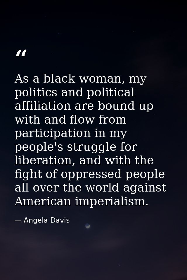 As a black woman, my politics and political affiliation are bound up with and flow from participation in my people's str — Angela Davis