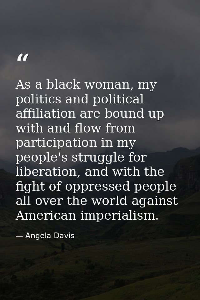 As a black woman, my politics and political affiliation are bound up with and flow from participation in my people's str — Angela Davis