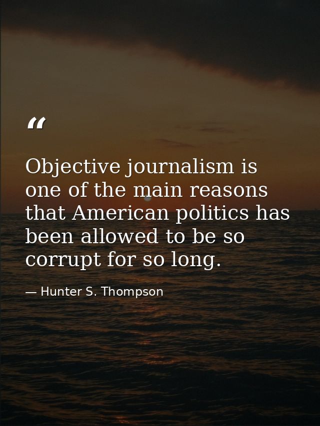 Objective journalism is one of the main reasons that American politics has been allowed to be so corrupt for so long. — Hunter S. Thompson