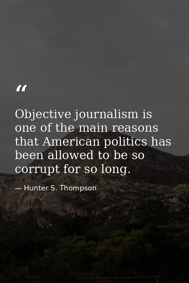 Objective journalism is one of the main reasons that American politics has been allowed to be so corrupt for so long. — Hunter S. Thompson