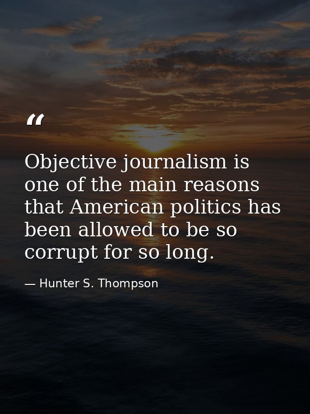 Objective journalism is one of the main reasons that American politics has been allowed to be so corrupt for so long. — Hunter S. Thompson