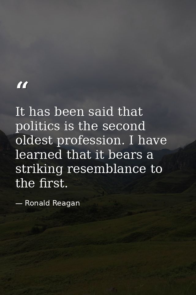 It has been said that politics is the second oldest profession. I have learned that it bears a striking resemblance to t — Ronald Reagan