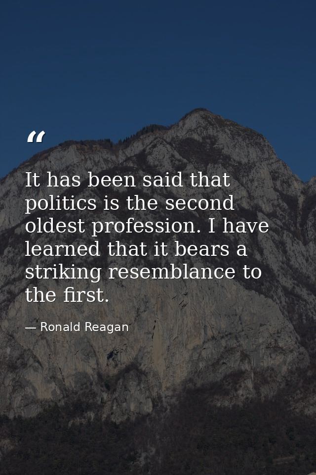 It has been said that politics is the second oldest profession. I have learned that it bears a striking resemblance to t — Ronald Reagan