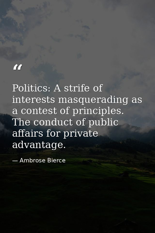 Politics: A strife of interests masquerading as a contest of principles. The conduct of public affairs for private advan — Ambrose Bierce