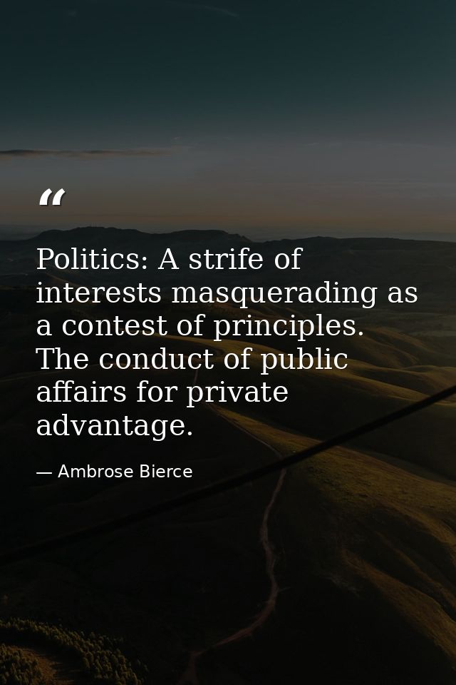 Politics: A strife of interests masquerading as a contest of principles. The conduct of public affairs for private advan — Ambrose Bierce