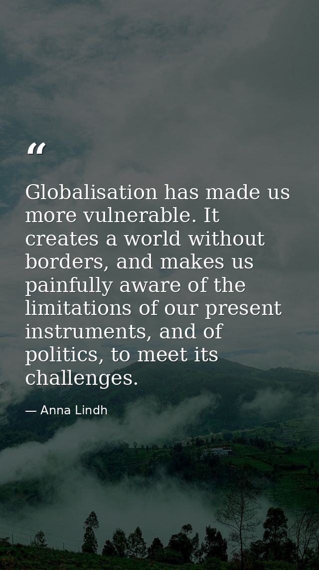 Globalisation has made us more vulnerable. It creates a world without borders, and makes us painfully aware of the limit — Anna Lindh
