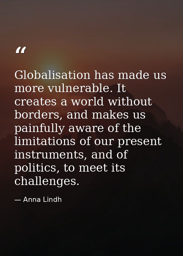 Globalisation has made us more vulnerable. It creates a world without borders, and makes us painfully aware of the limit — Anna Lindh
