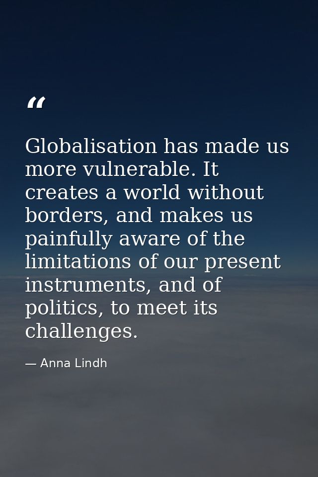 Globalisation has made us more vulnerable. It creates a world without borders, and makes us painfully aware of the limit — Anna Lindh