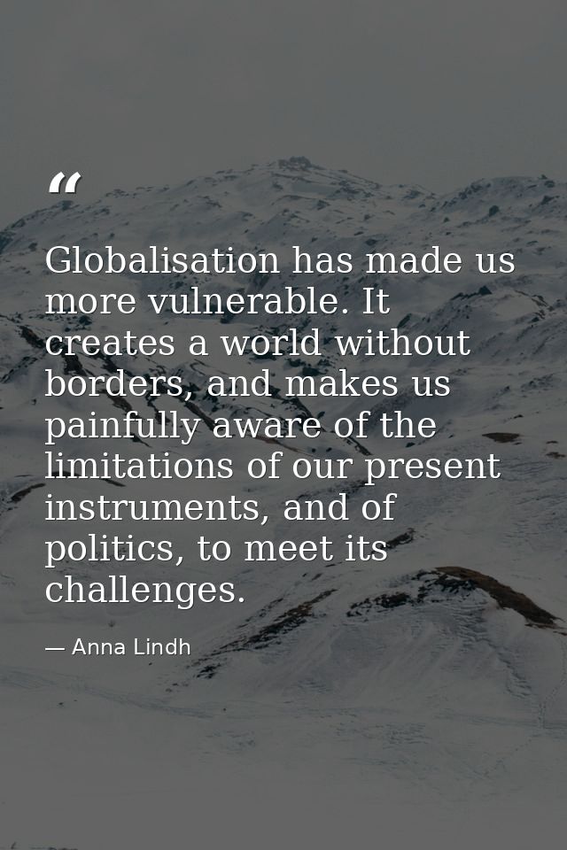Globalisation has made us more vulnerable. It creates a world without borders, and makes us painfully aware of the limit — Anna Lindh
