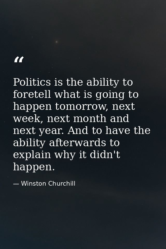 Politics is the ability to foretell what is going to happen tomorrow, next week, next month and next year. And to have t — Winston Churchill