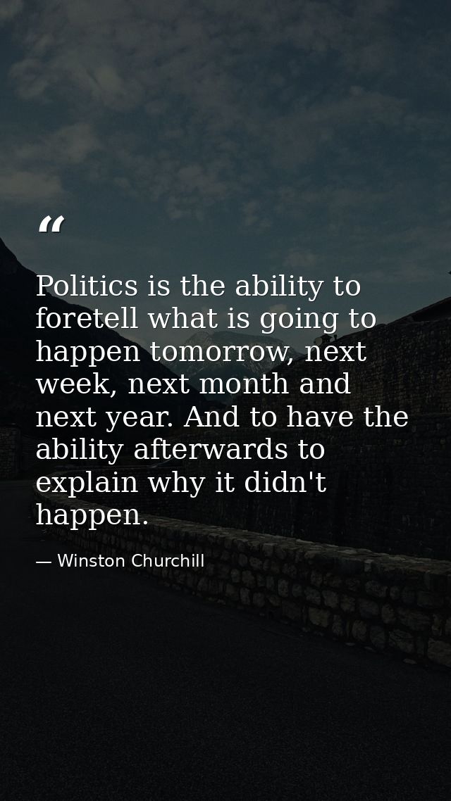 Politics is the ability to foretell what is going to happen tomorrow, next week, next month and next year. And to have t — Winston Churchill