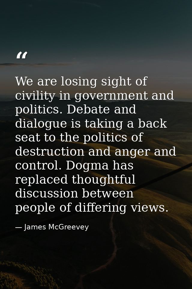 We are losing sight of civility in government and politics. Debate and dialogue is taking a back seat to the politics of — James McGreevey