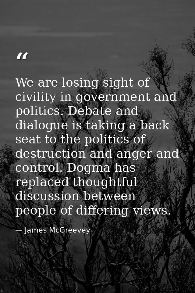 We are losing sight of civility in government and politics. Debate and dialogue is taking a back seat to the politics of — James McGreevey