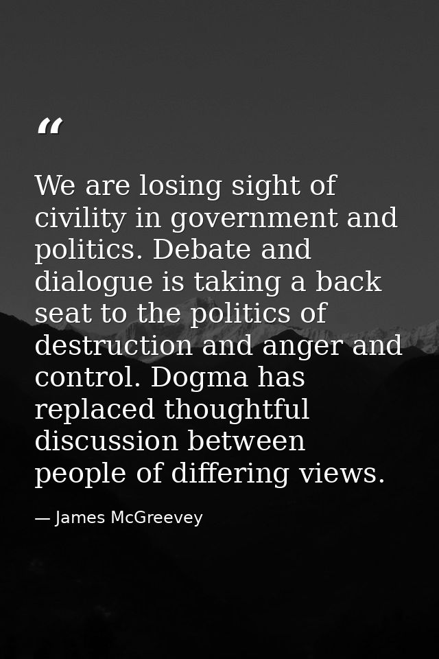 We are losing sight of civility in government and politics. Debate and dialogue is taking a back seat to the politics of — James McGreevey