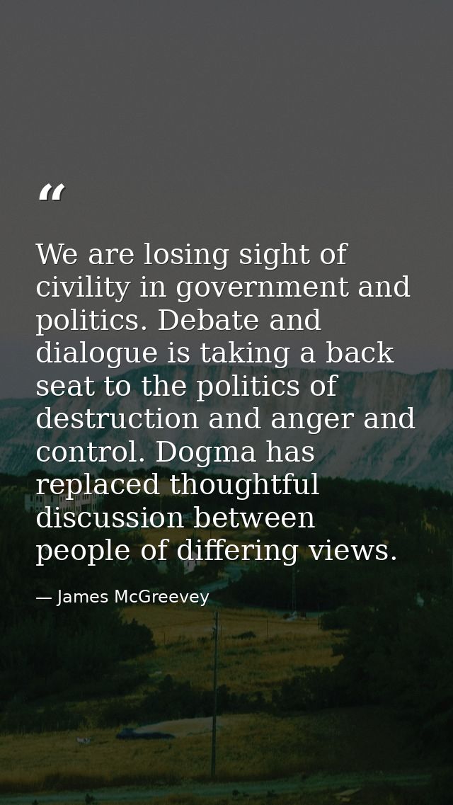 We are losing sight of civility in government and politics. Debate and dialogue is taking a back seat to the politics of — James McGreevey