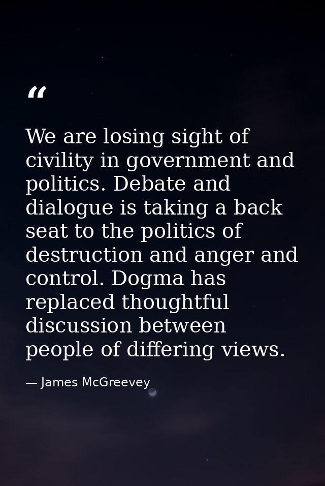 We are losing sight of civility in government and politics. Debate and dialogue is taking a back seat to the politics of — James McGreevey