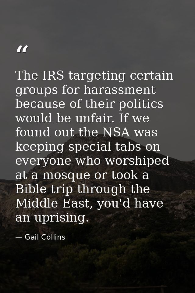 The IRS targeting certain groups for harassment because of their politics would be unfair. If we found out the NSA was k — Gail Collins