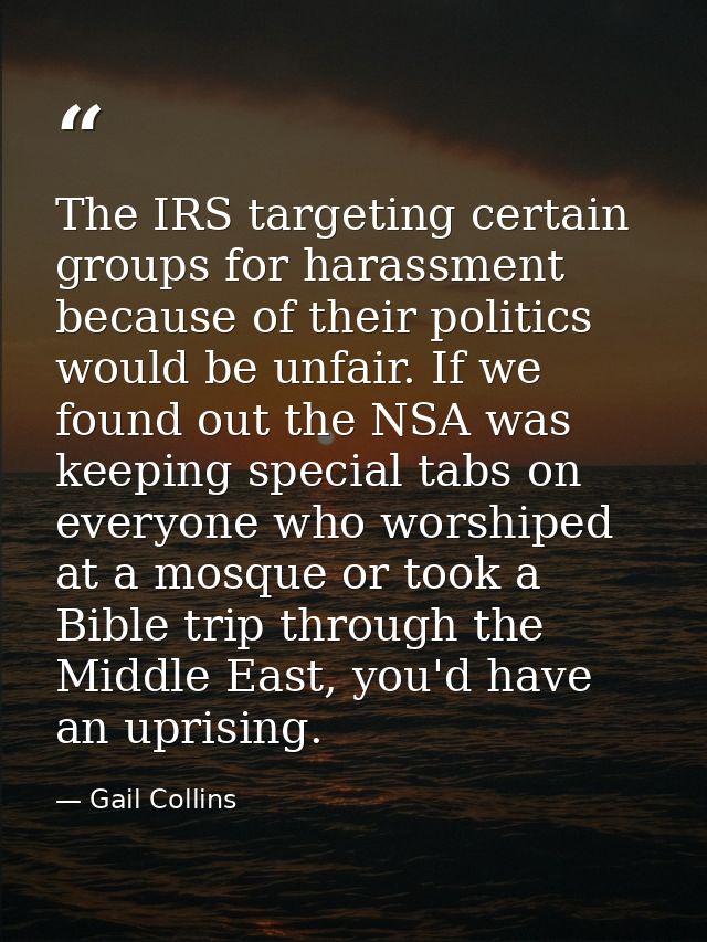 The IRS targeting certain groups for harassment because of their politics would be unfair. If we found out the NSA was k — Gail Collins